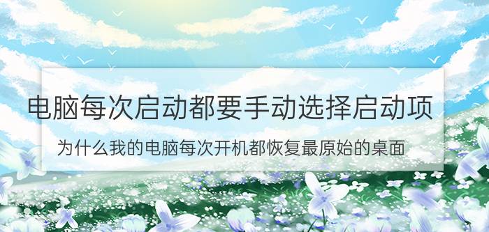 电脑每次启动都要手动选择启动项 为什么我的电脑每次开机都恢复最原始的桌面？